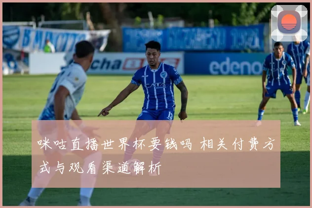 咪咕直播世界杯要钱吗 相关付费方式与观看渠道解析
