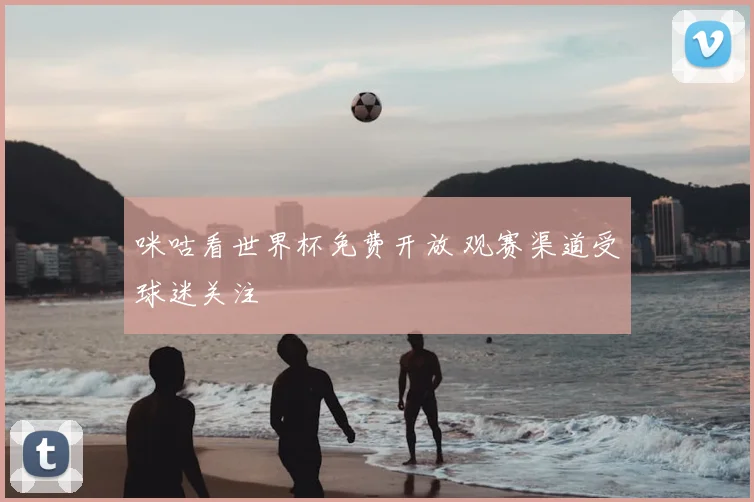 咪咕看世界杯免费开放 观赛渠道受球迷关注