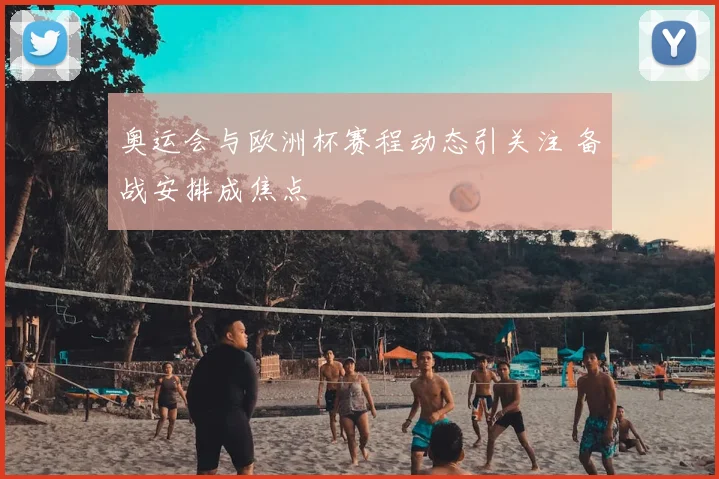 奥运会与欧洲杯赛程动态引关注 备战安排成焦点