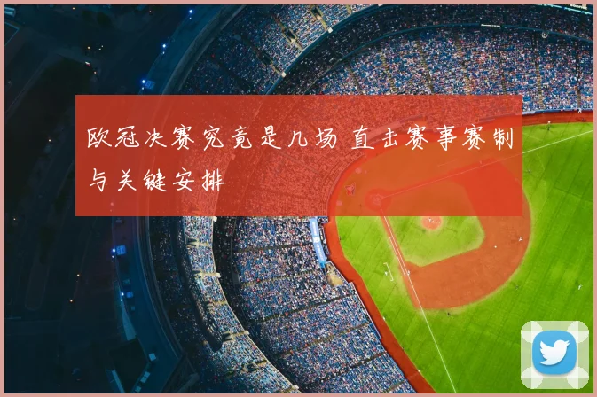 欧冠决赛究竟是几场 直击赛事赛制与关键安排