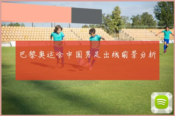 巴黎奥运会中国男足出线前景分析