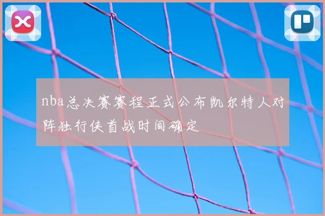 nba总决赛赛程正式公布凯尔特人对阵独行侠首战时间确定