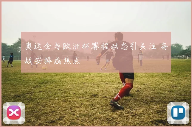 奥运会与欧洲杯赛程动态引关注 备战安排成焦点