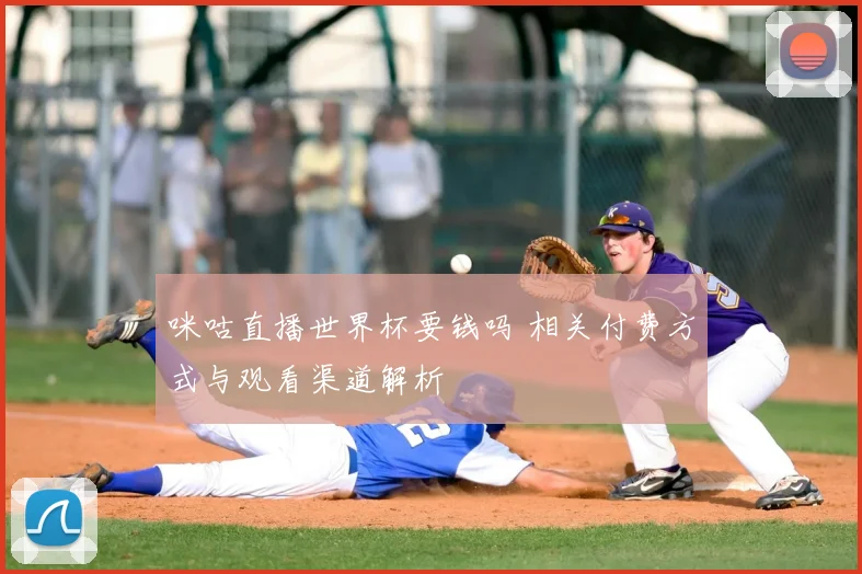 咪咕直播世界杯要钱吗 相关付费方式与观看渠道解析