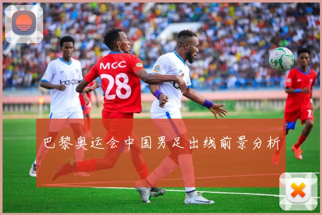 巴黎奥运会中国男足出线前景分析