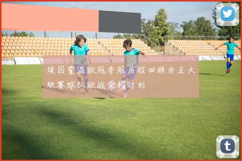 埃因霍温欧冠夺冠历程回顾非五大联赛球队欧战荣耀时刻