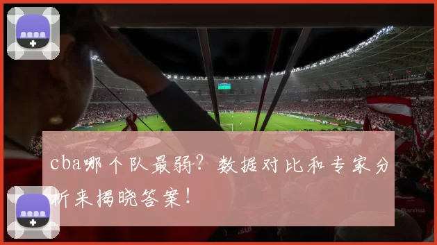 cba哪个队最弱?数据对比和专家分析来揭晓答案!