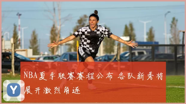 NBA夏季联赛赛程公布 各队新秀将展开激烈角逐