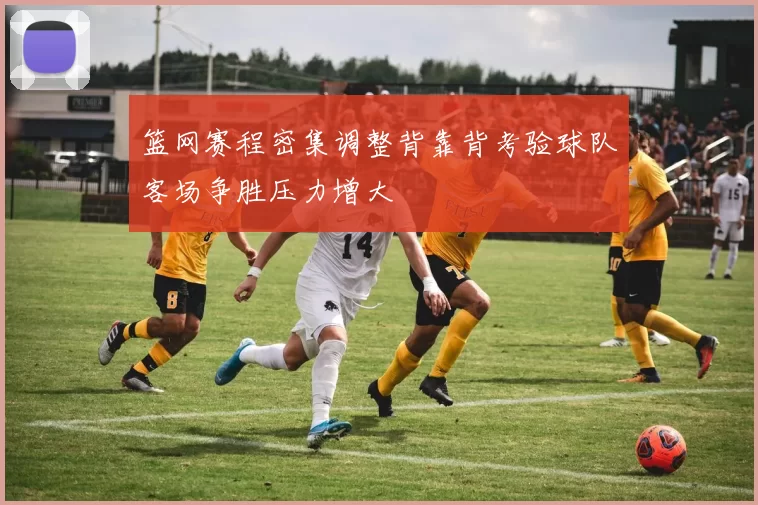 篮网赛程密集调整背靠背考验球队客场争胜压力增大