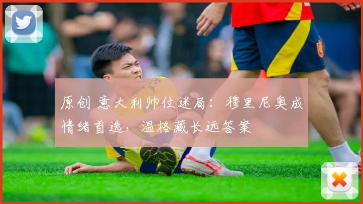 原创 意大利帅位迷局：穆里尼奥成情绪首选，温格藏长远答案