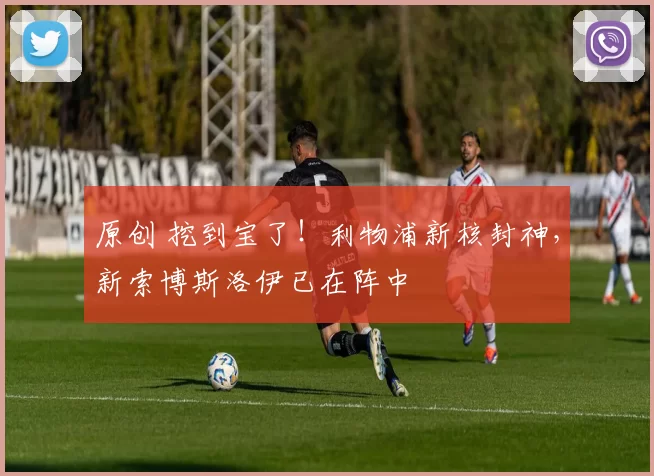 原创 挖到宝了！利物浦新核封神，新索博斯洛伊已在阵中