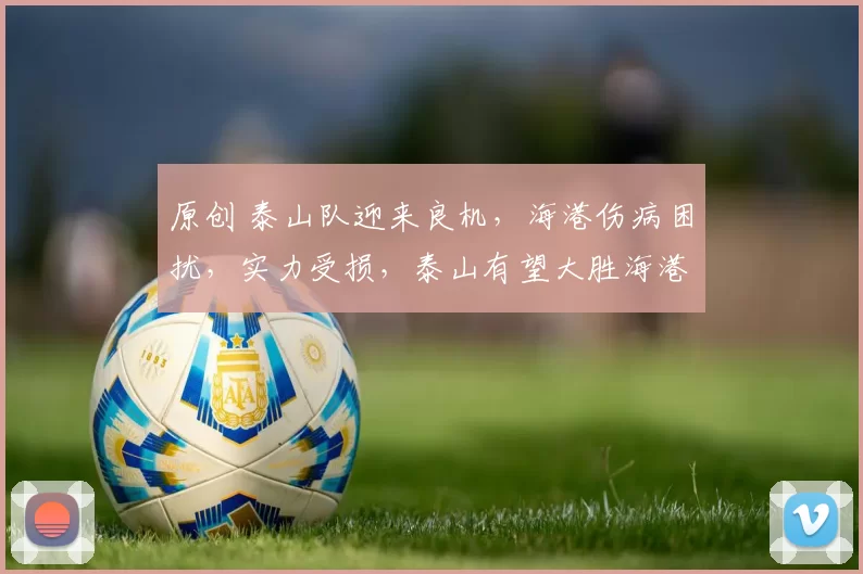 原创 泰山队迎来良机，海港伤病困扰，实力受损，泰山有望大胜海港以提振士气