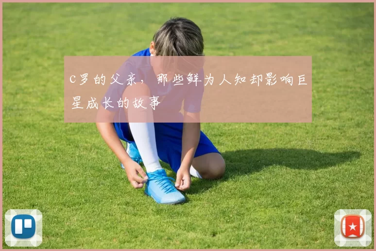 c罗的父亲,那些鲜为人知却影响巨星成长的故事