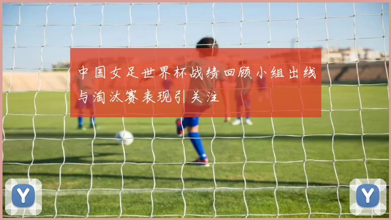 中国女足世界杯战绩回顾小组出线与淘汰赛表现引关注