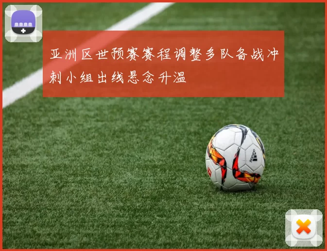 亚洲区世预赛赛程调整多队备战冲刺小组出线悬念升温
