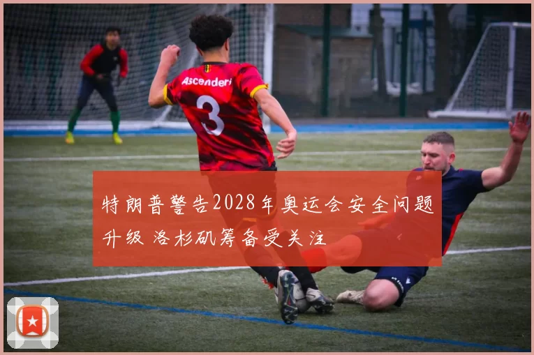 特朗普警告2028年奥运会安全问题升级 洛杉矶筹备受关注