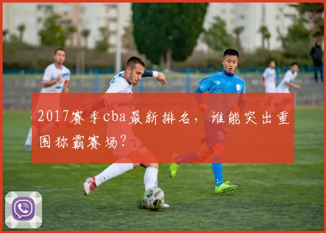 2017赛季cba最新排名，谁能突出重围称霸赛场？