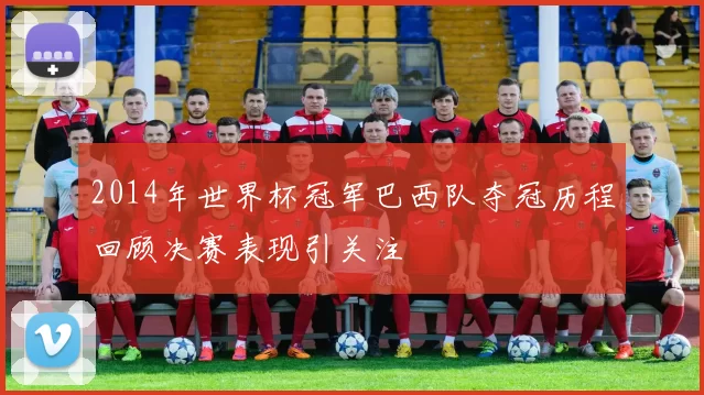 2014年世界杯冠军巴西队夺冠历程回顾决赛表现引关注