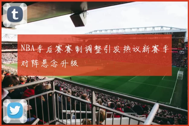 NBA季后赛赛制调整引发热议新赛季对阵悬念升级