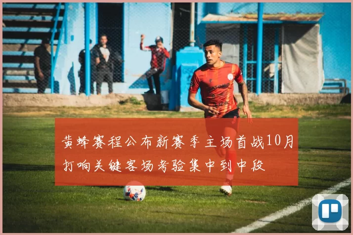 黄蜂赛程公布新赛季主场首战10月打响关键客场考验集中到中段