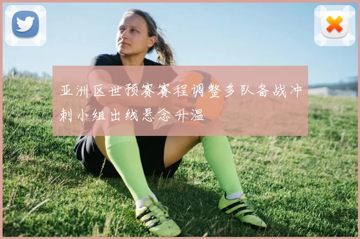 亚洲区世预赛赛程调整多队备战冲刺小组出线悬念升温