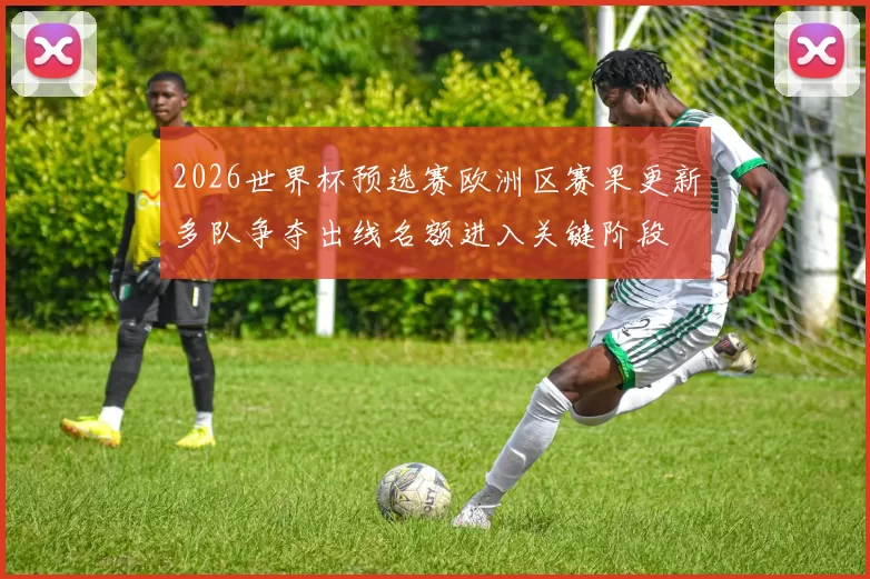 2026世界杯预选赛欧洲区赛果更新多队争夺出线名额进入关键阶段
