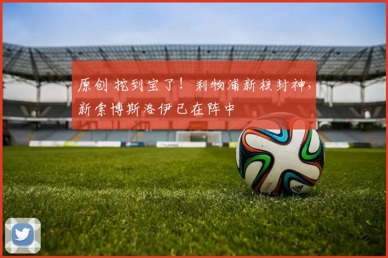 原创 挖到宝了！利物浦新核封神，新索博斯洛伊已在阵中