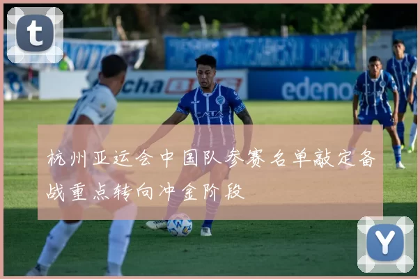 杭州亚运会中国队参赛名单敲定备战重点转向冲金阶段