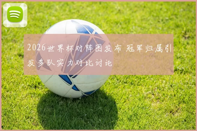 2026世界杯对阵图发布 冠军归属引发多队实力对比讨论