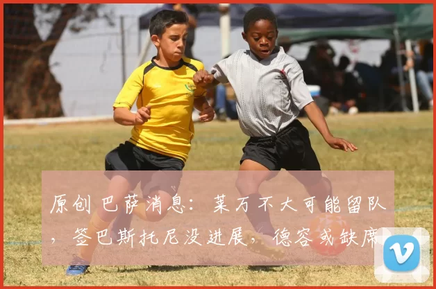 原创 巴萨消息：莱万不大可能留队，签巴斯托尼没进展，德容或缺席欧冠