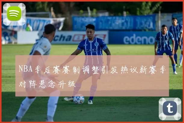 NBA季后赛赛制调整引发热议新赛季对阵悬念升级