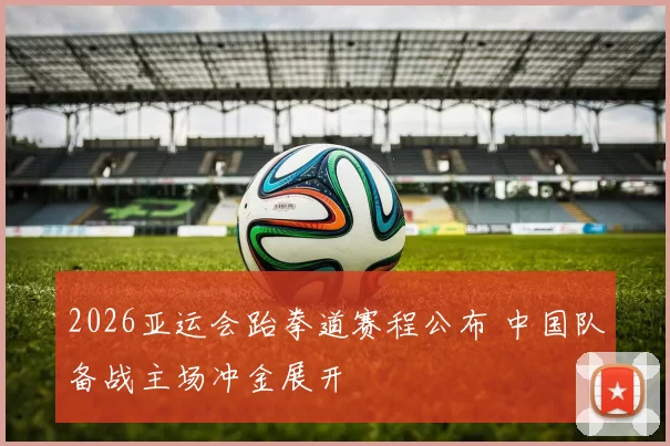 2026亚运会跆拳道赛程公布 中国队备战主场冲金展开