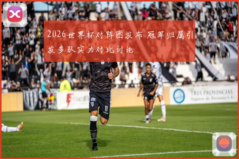 2026世界杯对阵图发布 冠军归属引发多队实力对比讨论