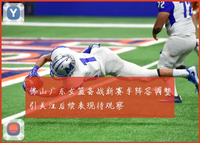 佛山广东女篮备战新赛季阵容调整引关注后续表现待观察
