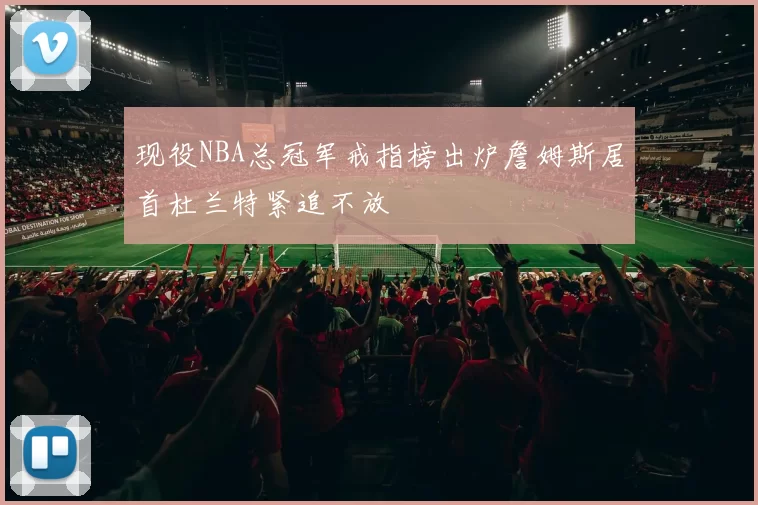 现役NBA总冠军戒指榜出炉詹姆斯居首杜兰特紧追不放